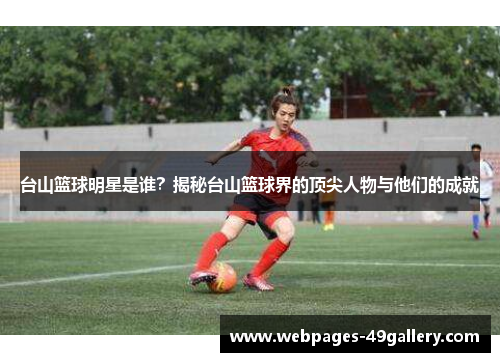 台山篮球明星是谁?揭秘台山篮球界的顶尖人物与他们的成就
