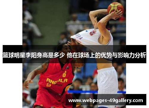 篮球明星李阳身高是多少 他在球场上的优势与影响力分析